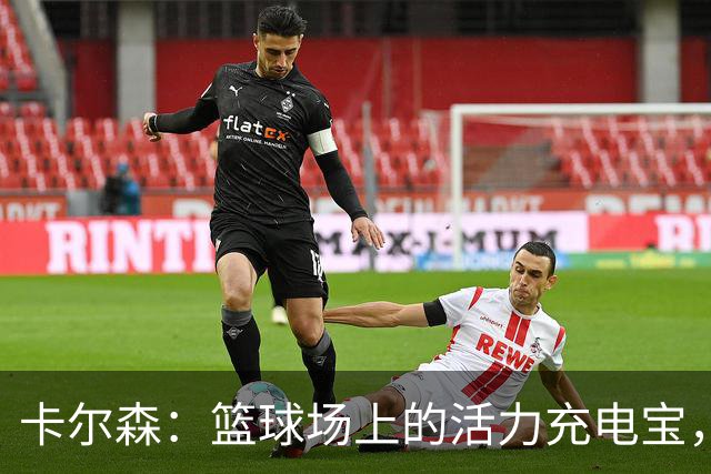 卡尔森：篮球场上的活力充电宝，笑容无敌！